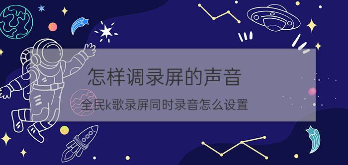 怎样调录屏的声音 全民k歌录屏同时录音怎么设置？